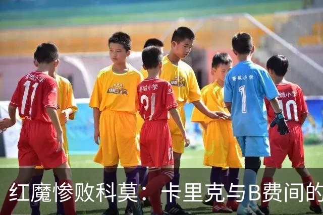 红魔惨败科莫：卡里克与B费间的信任危机
