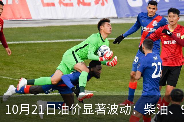 10月21日油价显著波动：柴油、92号汽油价格调涨275元/吨